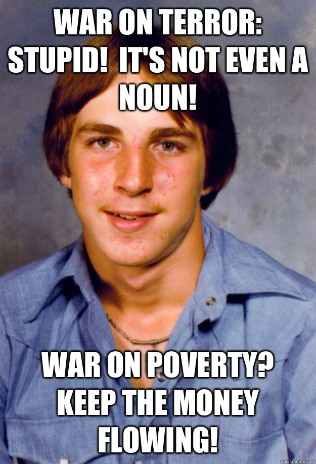 War on terror:  stupid!  It's not even a noun! War on poverty?  Keep the money flowing!  Old Economy Steven