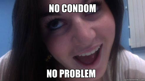 NO CONDOM NO PROBLEM  Quickmeme