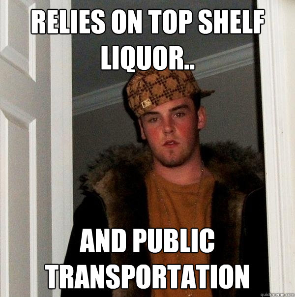 relies on top shelf liquor.. and public transportation  Scumbag Steve