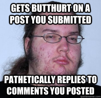 Gets butthurt on a post you submitted Pathetically replies to comments you posted  neckbeard