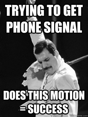 Trying to get phone signal does this motion = success  Freddie Mercury