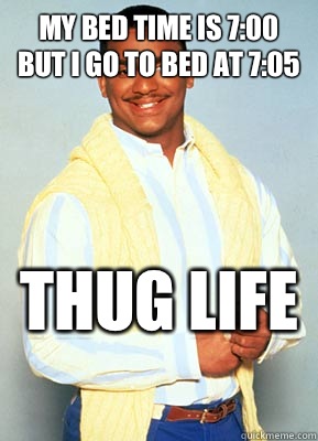 My bed time is 7:00 but I go to bed at 7:05 THUG LIFE   carlton banks