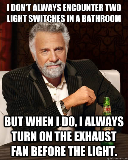 I don't always encounter two light switches in a bathroom But when I do, I always turn on the exhaust fan before the light.  The Most Interesting Man In The World
