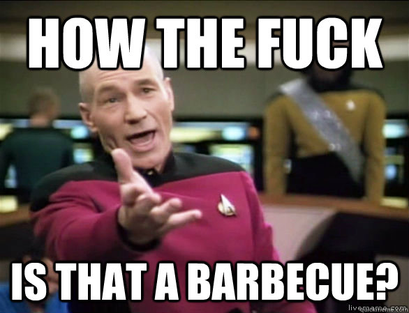 How the fuck is that a barbecue?  Annoyed Picard HD