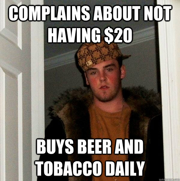 complains about not having $20 buys beer and tobacco daily  Scumbag Steve