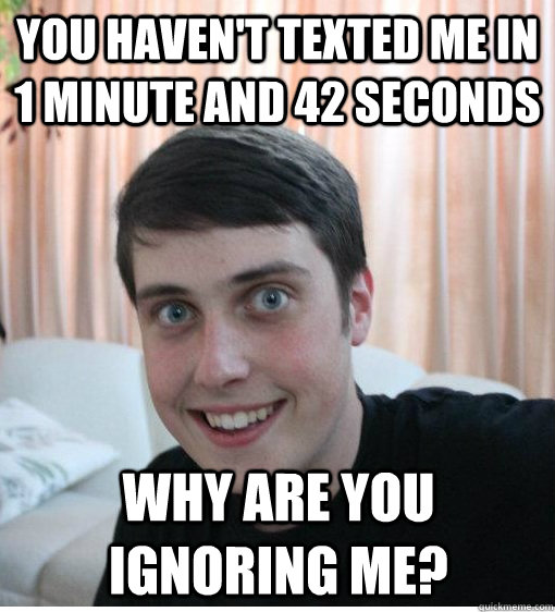 You haven't texted me in 1 minute and 42 seconds Why are you ignoring me?  Overly Attached Boyfriend