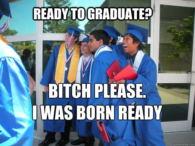 Ready to graduate? Bitch please. 
I was Born Ready  Graduation