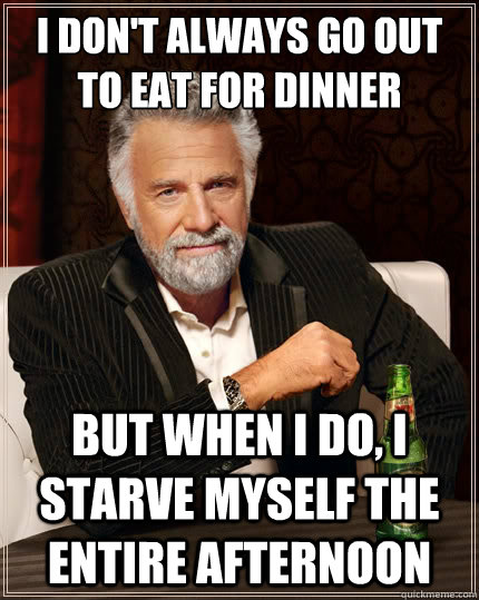 I don't always go out to eat for dinner But when i do, I starve myself the entire afternoon  The Most Interesting Man In The World