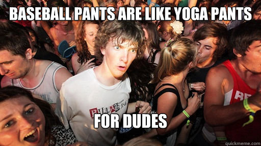 baseball pants are like yoga pants for dudes  Sudden Clarity Clarence