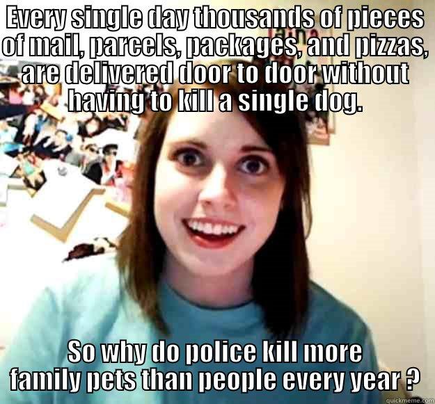 EVERY SINGLE DAY THOUSANDS OF PIECES OF MAIL, PARCELS, PACKAGES, AND PIZZAS, ARE DELIVERED DOOR TO DOOR WITHOUT HAVING TO KILL A SINGLE DOG. SO WHY DO POLICE KILL MORE FAMILY PETS THAN PEOPLE EVERY YEAR ? Overly Attached Girlfriend
