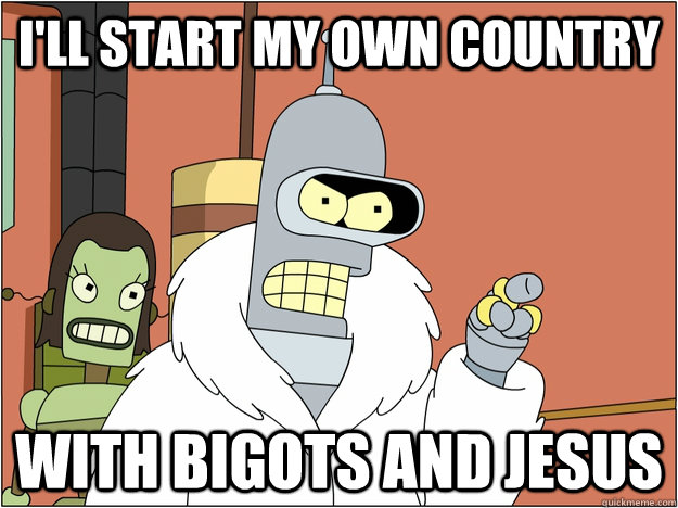 I'll start my own country with bigots and jesus  BENDER STATE MEET