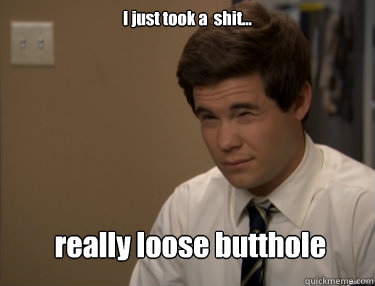 I just took a  shit... really loose butthole - I just took a  shit... really loose butthole  Adam workaholics