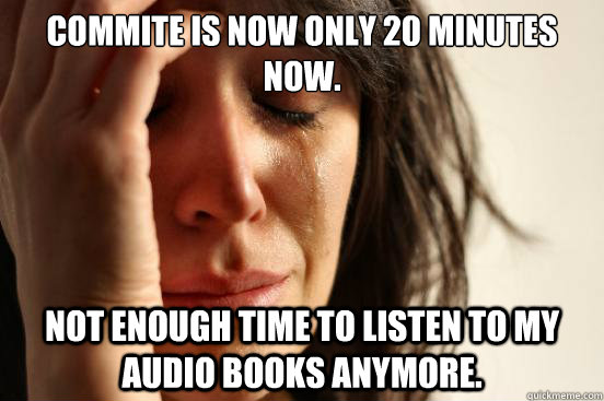 Commite is now only 20 minutes now. Not enough time to listen to my audio books anymore.  First World Problems