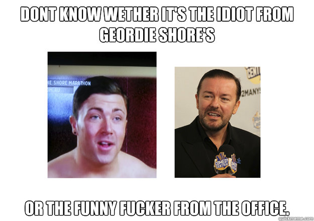 DONT know wether it's THE IDIOT from Geordie Shore's or the funny fucker from the office. - DONT know wether it's THE IDIOT from Geordie Shore's or the funny fucker from the office.  JAMES VERVIAS