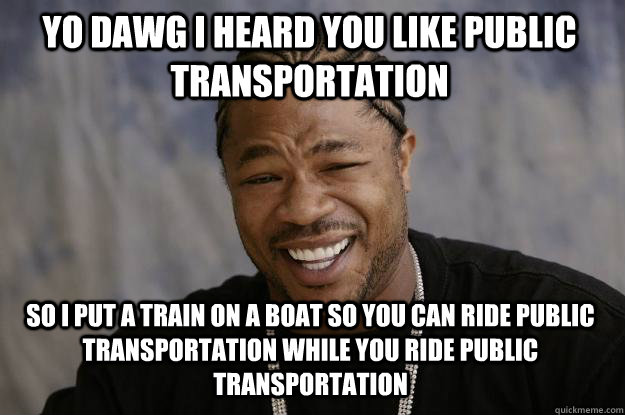 YO dawg i heard you like public transportation so i put a train on a boat so you can ride public transportation while you ride public transportation - YO dawg i heard you like public transportation so i put a train on a boat so you can ride public transportation while you ride public transportation  Xzibit meme