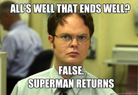 All's well that ends well? FALSE.  
superman returns  Schrute