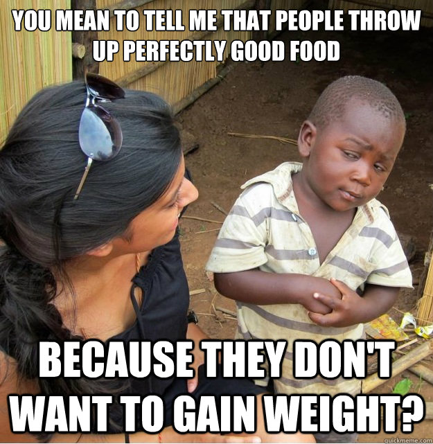 You mean to tell me that people throw up perfectly good food Because they don't want to gain weight?  Skeptical Third World Kid