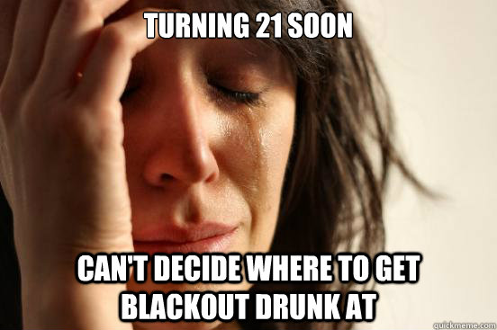 Turning 21 soon Can't decide where to get blackout drunk at  First World Problems