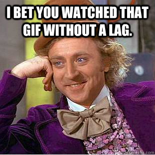 I bet you watched that gif without a lag.   Psychotic Willy Wonka