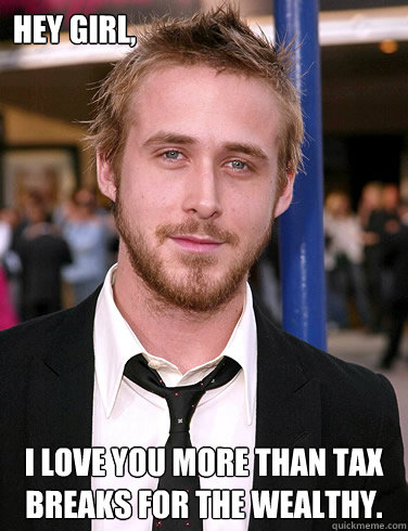 Hey girl, I love you more than tax breaks for the wealthy.  Paul Ryan Gosling