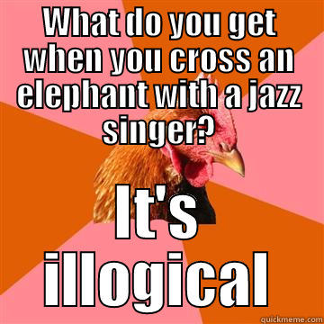 it's illogical - WHAT DO YOU GET WHEN YOU CROSS AN ELEPHANT WITH A JAZZ SINGER? IT'S ILLOGICAL Anti-Joke Chicken