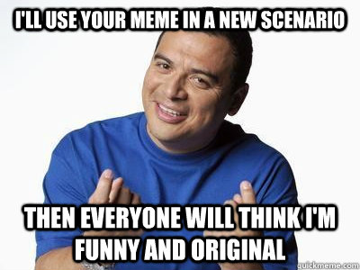 I'll use your meme in a new scenario Then everyone will think I'm funny and original  - I'll use your meme in a new scenario Then everyone will think I'm funny and original   Carlos Mencia Repost