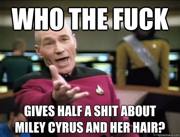 who the fuck gives half a shit about
miley cyrus and her hair?  Annoyed Picard HD