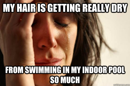 My hair is getting really dry  from swimming in my indoor pool so much  First World Problems