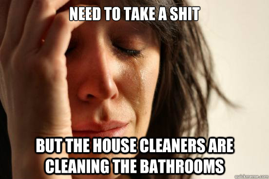 need to take a shit but the house cleaners are cleaning the bathrooms  First World Problems