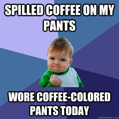 Spilled coffee on my pants Wore coffee-colored pants today  Success Kid