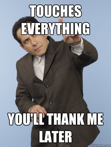 Touches everything You'll thank me later  Monk