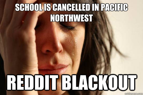 School is cancelled in Pacific Northwest REDDIT BLACKOUT  First World Problems