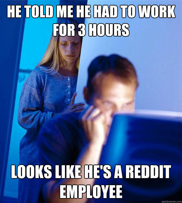 He told me he had to work for 3 hours looks like he's a reddit employee  Redditors Wife