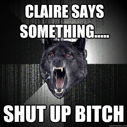 Claire says something..... Shut up bitch  Insanity Wolf