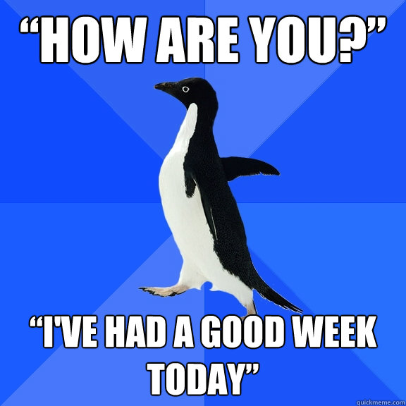 “how are you?” “I've had a good week today”  Socially Awkward Penguin