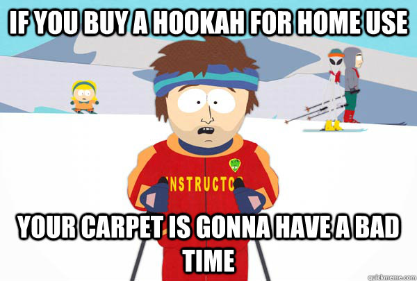 if you buy a hookah for home use your carpet is gonna have a bad time  Super Cool Ski Instructor
