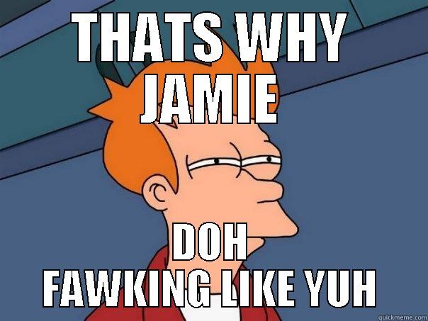 THATS WHY JAMIE DOH FAWKING LIKE YUH Futurama Fry