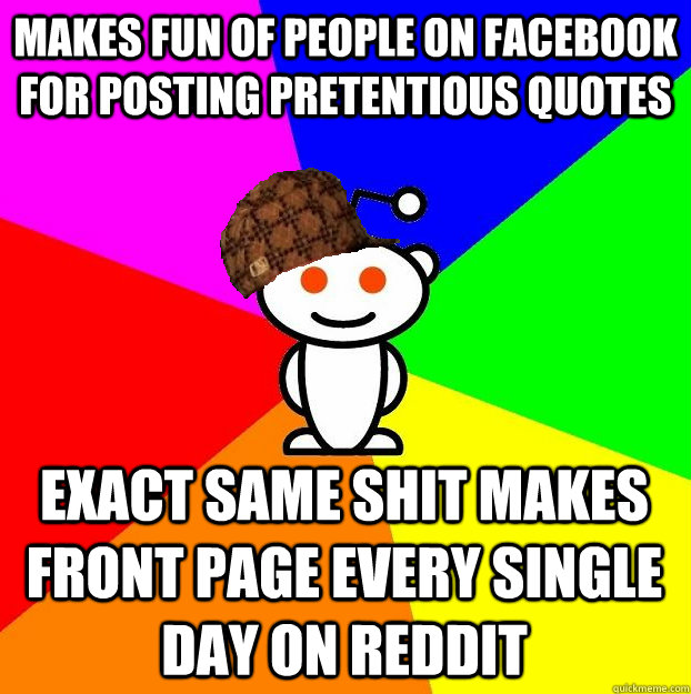 makes fun of people on facebook for posting pretentious quotes exact same shit makes front page every single day on reddit  Scumbag Redditor