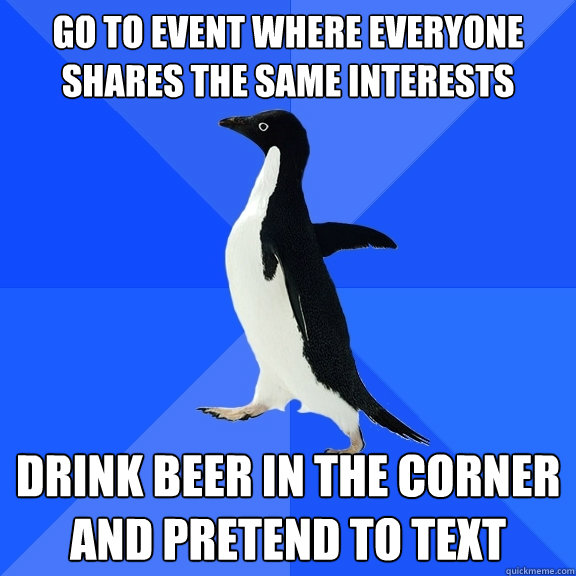 Go to event where everyone shares the same interests Drink beer in the corner and pretend to text  Socially Awkward Penguin