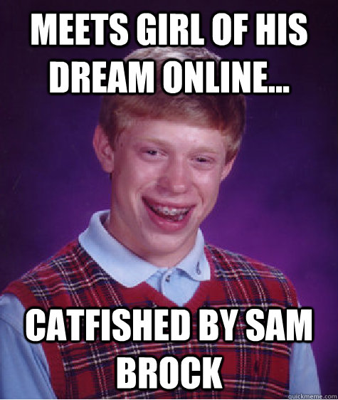 meets girl of his dream online... catfished by sam brock  Bad Luck Brian