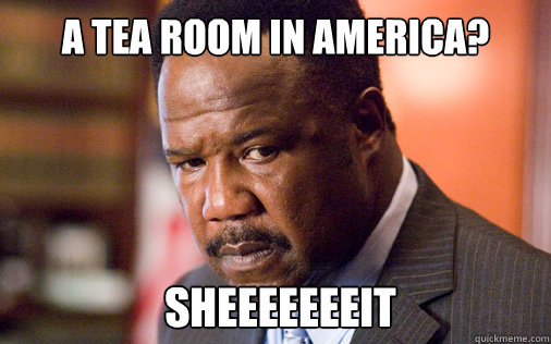 A tea room in america?  SHEEEEEEEIT  