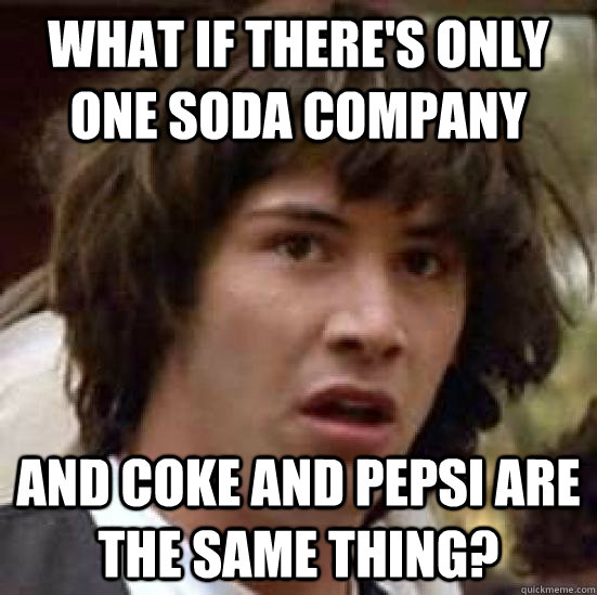 What if there's only one soda company and coke and pepsi are the same thing?  conspiracy keanu