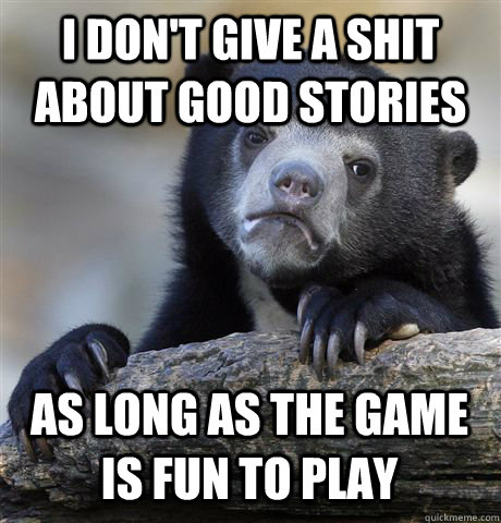 I DON'T GIVE A SHIT ABOUT GOOD STORIES AS LONG AS THE GAME IS FUN TO PLAY  Confession Bear