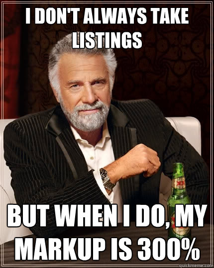 I don't always take listings But when I do, my markup is 300%  The Most Interesting Man In The World