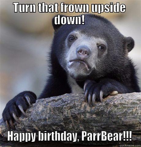 TURN THAT FROWN UPSIDE DOWN! HAPPY BIRTHDAY, PARRBEAR!!! Confession Bear