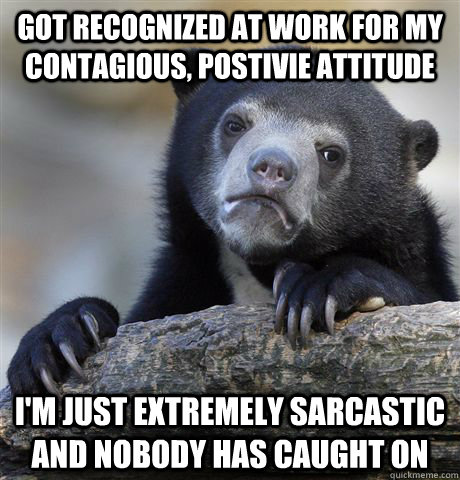 got recognized at work for my contagious, postivie attitude i'm just extremely sarcastic and nobody has caught on  Confession Bear