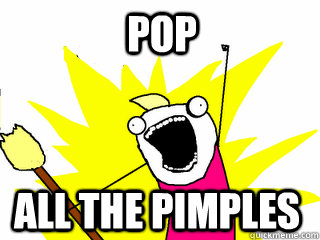 Pop all the pimples  All The Things