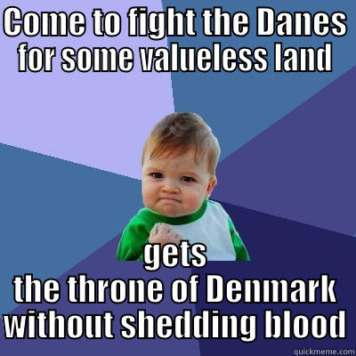 becomes king - COME TO FIGHT THE DANES FOR SOME VALUELESS LAND GETS THE THRONE OF DENMARK WITHOUT SHEDDING BLOOD Success Kid