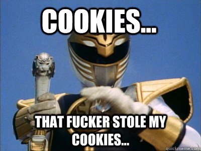 Cookies... That fucker stole my cookies...  