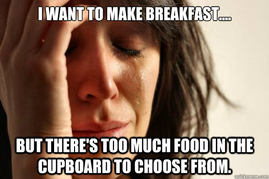 I want to make breakfast.... but there's too much food in the cupboard to choose from.  First World Problems